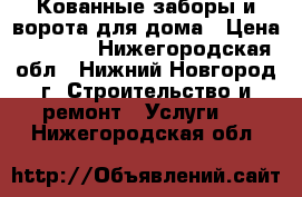 Кованные заборы и ворота для дома › Цена ­ 5 000 - Нижегородская обл., Нижний Новгород г. Строительство и ремонт » Услуги   . Нижегородская обл.